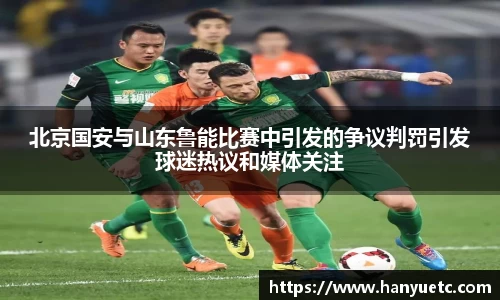 北京国安与山东鲁能比赛中引发的争议判罚引发球迷热议和媒体关注