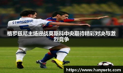 格罗兹尼主场迎战莫斯科中央期待精彩对决与激烈竞争