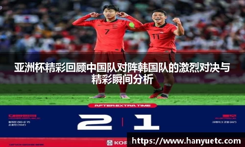 亚洲杯精彩回顾中国队对阵韩国队的激烈对决与精彩瞬间分析